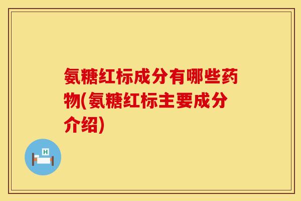 氨糖红标成分有哪些(氨糖红标主要成分介绍) 氨糖红标成分有哪些(氨糖红标主要成分介绍)