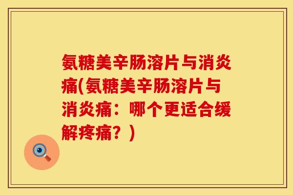 氨糖美辛肠溶片与痛(氨糖美辛肠溶片与痛:哪个更适合缓解?) 氨糖美辛肠溶片与痛(氨糖美辛肠溶片与痛:哪个更适合缓解?)