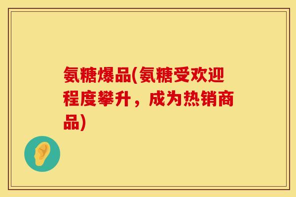 氨糖爆品(氨糖受欢迎程度攀升，成为热销商品)