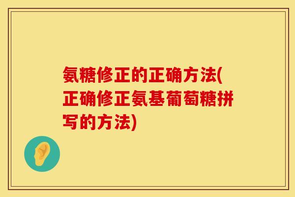 氨糖修正的正确方法(正确修正氨基葡萄糖拼写的方法) 氨糖修正的正确方法(正确修正氨基葡萄糖拼写的方法)