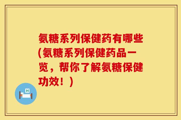 氨糖系列保健药有哪些(氨糖系列保健药品一览，帮你了解氨糖保健功效！)