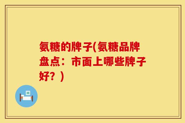 氨糖的牌子(氨糖品牌盘点：市面上哪些牌子好？)