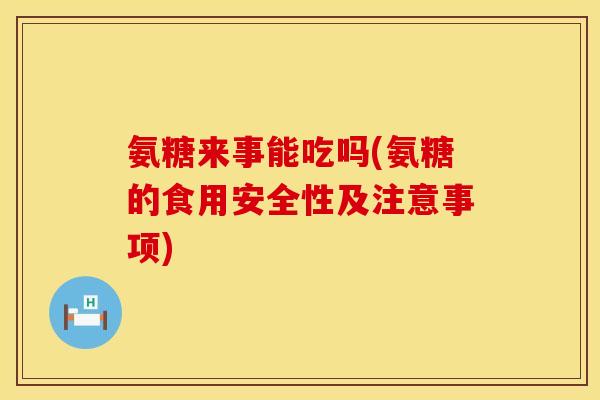 氨糖来事能吃吗(氨糖的食用安全性及注意事项)
