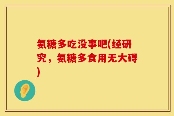 氨糖多吃没事吧(经研究，氨糖多食用无大碍)