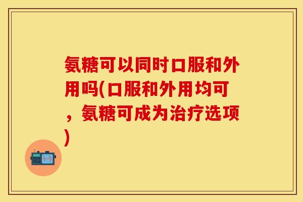 氨糖可以同时口服和外用吗(口服和外用均可，氨糖可成为选项)