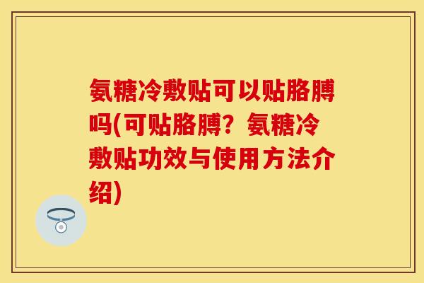氨糖冷敷贴可以贴胳膊吗(可贴胳膊?氨糖冷敷贴功效与使用方法介绍)