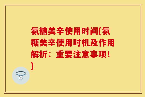 氨糖美辛使用时间(氨糖美辛使用时机及作用解析：重要注意事项！)