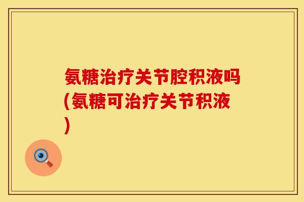 氨糖治疗关节腔积液吗(氨糖可治疗关节积液)