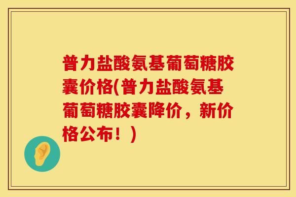 普力盐酸氨基葡萄糖胶囊价格(普力盐酸氨基葡萄糖胶囊降价,新价格公布!) 普力盐酸氨基葡萄糖胶囊价格(普力盐酸氨基葡萄糖胶囊降价,新价格公布!)