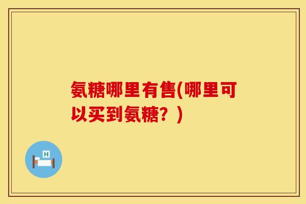 氨糖哪里有售(哪里可以买到氨糖？)