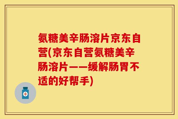氨糖美辛肠溶片京东自营(京东自营氨糖美辛肠溶片——缓解肠胃不适的好帮手) 氨糖美辛肠溶片京东自营(京东自营氨糖美辛肠溶片——缓解肠胃不适的好帮手)