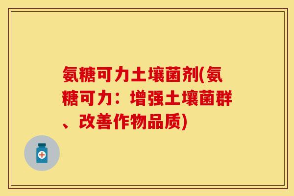 氨糖可力土壤菌剂(氨糖可力:增强土壤菌群、改善作物品质) 氨糖可力土壤菌剂(氨糖可力:增强土壤菌群、改善作物品质)