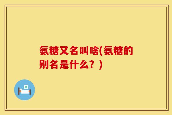 氨糖又名叫啥(氨糖的别名是什么？)