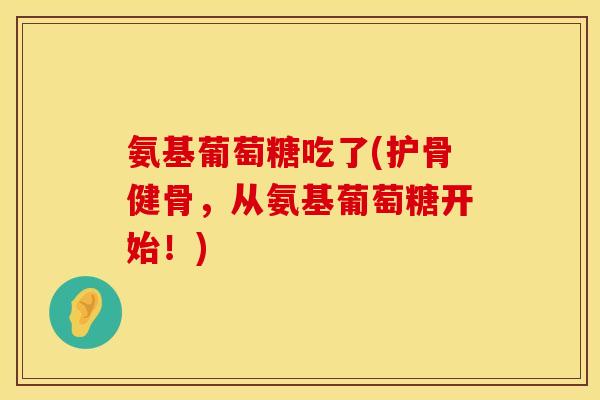 氨基葡萄糖吃了(护骨健骨,从氨基葡萄糖开始!) 氨基葡萄糖吃了(护骨健骨,从氨基葡萄糖开始!)