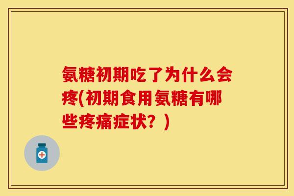 氨糖初期吃了为什么会疼(初期食用氨糖有哪些症状?) 氨糖初期吃了为什么会疼(初期食用氨糖有哪些症状?)