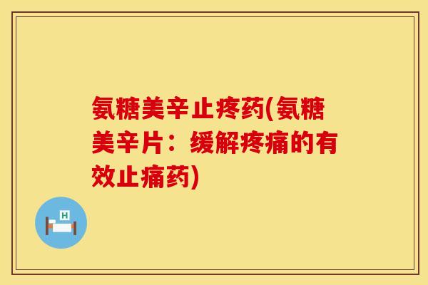 氨糖美辛止疼药(氨糖美辛片：缓解疼痛的有效止痛药)