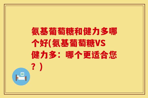 氨基葡萄糖和健力多哪个好(氨基葡萄糖VS健力多:哪个更适合您?)