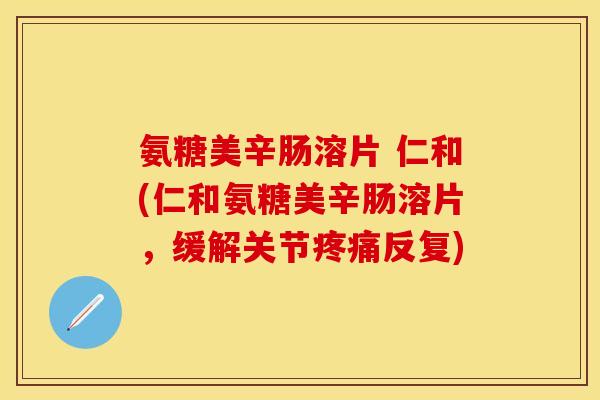 氨糖美辛肠溶片 仁和(仁和氨糖美辛肠溶片，缓解关节疼痛反复)