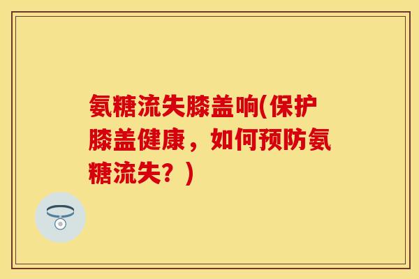 氨糖流失膝盖响(保护膝盖健康，如何预防氨糖流失？)