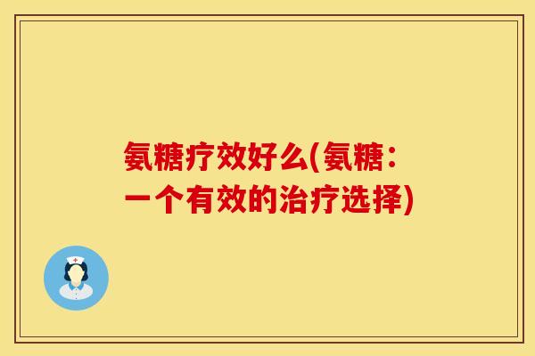 氨糖疗效好么(氨糖:一个有效的选择) 氨糖疗效好么(氨糖:一个有效的选择)