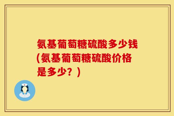 氨基葡萄糖硫酸多少钱(氨基葡萄糖硫酸价格是多少?) 氨基葡萄糖硫酸多少钱(氨基葡萄糖硫酸价格是多少?)