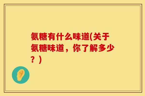 氨糖有什么味道(关于氨糖味道，你了解多少？)