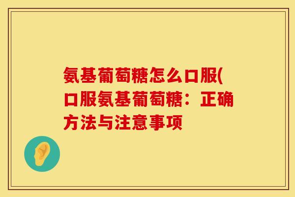 氨基葡萄糖怎么口服(口服氨基葡萄糖:正确方法与注意事项 氨基葡萄糖怎么口服(口服氨基葡萄糖:正确方法与注意事项
