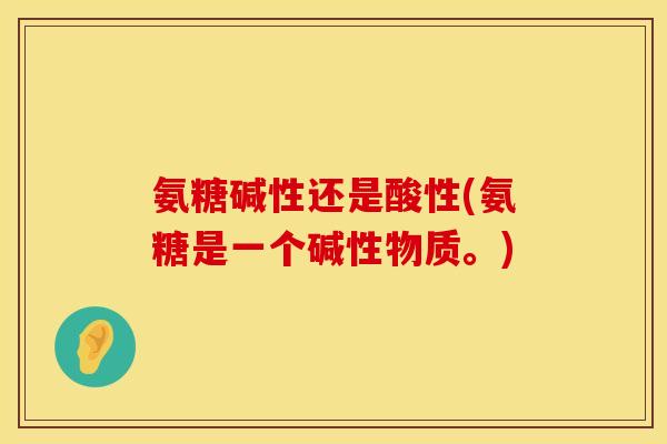 氨糖碱性还是酸性(氨糖是一个碱性物质。)
