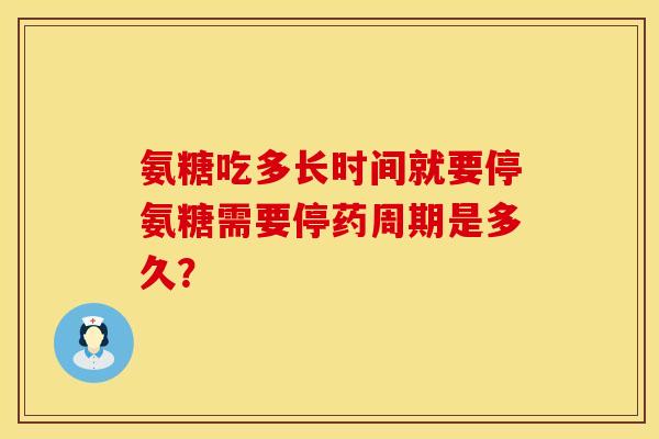 氨糖吃多长时间就要停氨糖需要停药周期是多久? 氨糖吃多长时间就要停氨糖需要停药周期是多久?