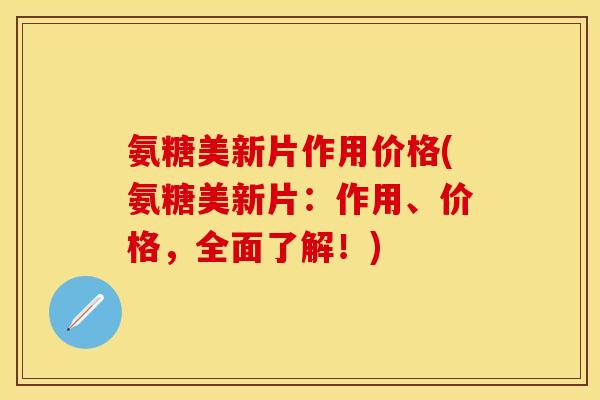 氨糖美新片作用价格(氨糖美新片:作用、价格,全面了解!)