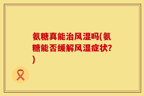 氨糖真能治风湿吗(氨糖能否缓解风湿症状？)