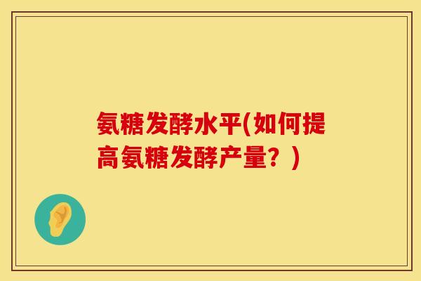 氨糖发酵水平(如何提高氨糖发酵产量?) 氨糖发酵水平(如何提高氨糖发酵产量?)