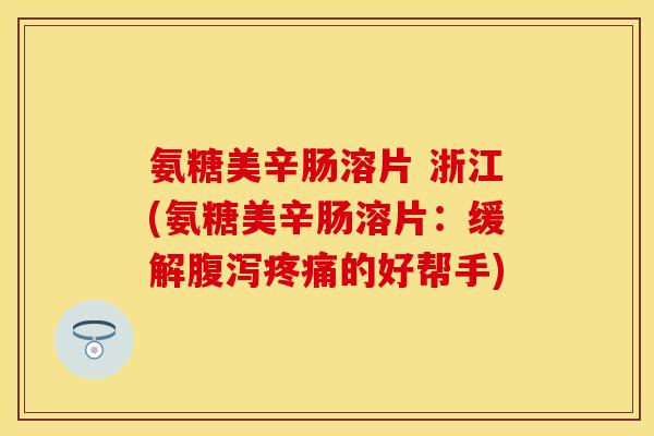 氨糖美辛肠溶片 浙江(氨糖美辛肠溶片：缓解腹泻疼痛的好帮手)
