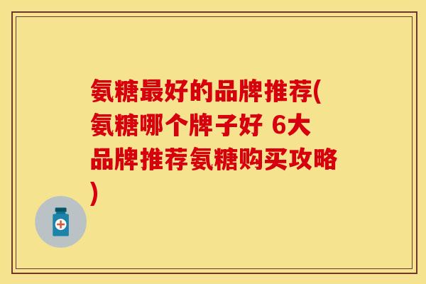 氨糖最好的品牌推荐(氨糖哪个牌子好 6大品牌推荐氨糖购买攻略)
