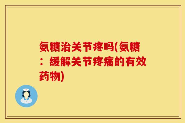 氨糖治关节疼吗(氨糖：缓解关节疼痛的有效药物)