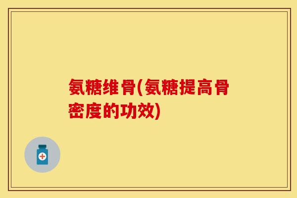 氨糖维骨(氨糖提高骨密度的功效)