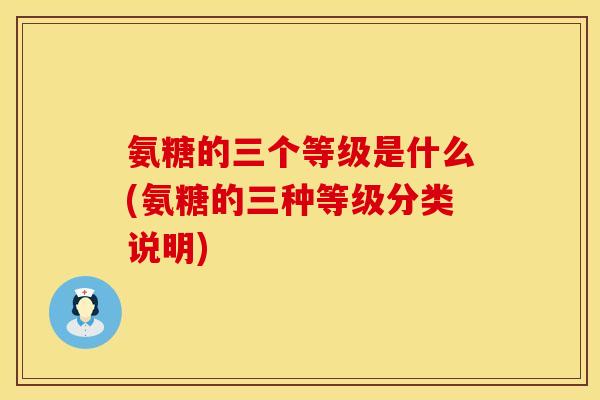氨糖的三个等级是什么(氨糖的三种等级分类说明)