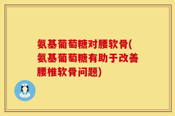氨基葡萄糖对腰软骨(氨基葡萄糖有助于改善腰椎软骨问题)