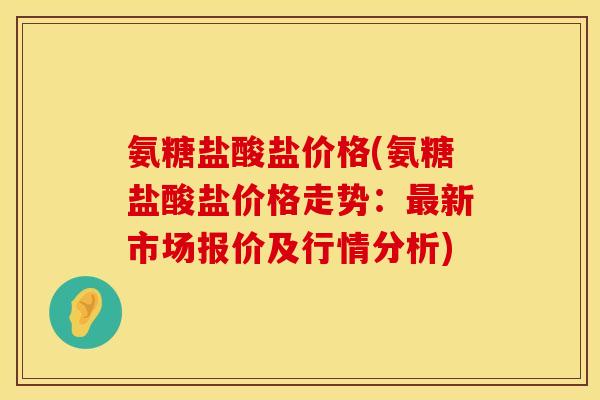 氨糖盐酸盐价格(氨糖盐酸盐价格走势：最新市场报价及行情分析)