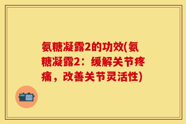 氨糖凝露2的功效(氨糖凝露2：缓解关节疼痛，改善关节灵活性)