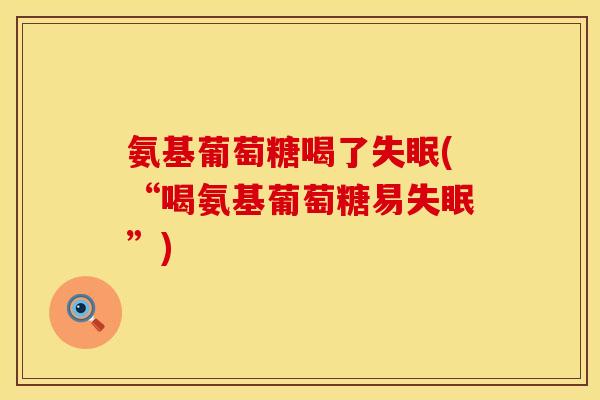 氨基葡萄糖喝了失眠(“喝氨基葡萄糖易失眠”)