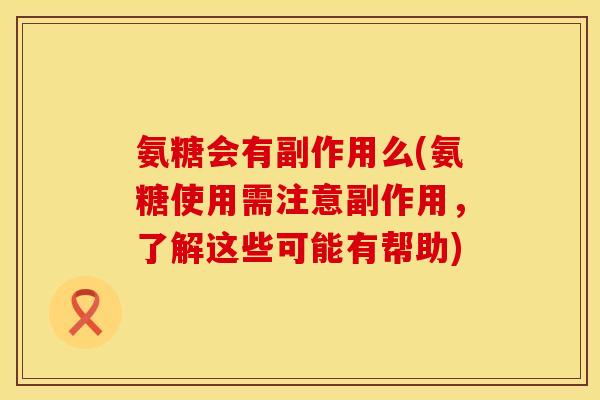 氨糖会有副作用么(氨糖使用需注意副作用,了解这些可能有帮助) 氨糖会有副作用么(氨糖使用需注意副作用,了解这些可能有帮助)