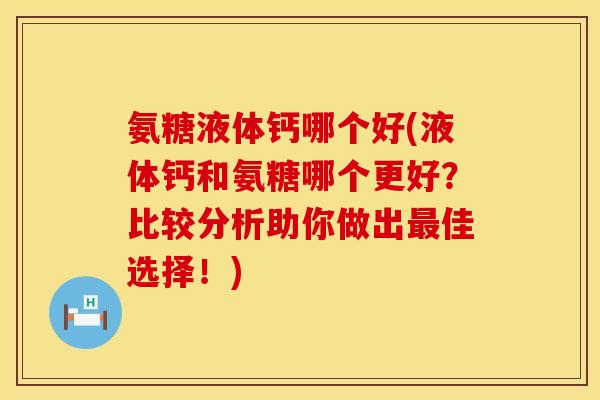 氨糖液体钙哪个好(液体钙和氨糖哪个更好？比较分析助你做出佳选择！)