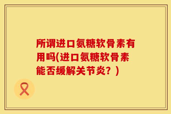 所谓进口氨糖软骨素有用吗(进口氨糖软骨素能否缓解关节炎？)