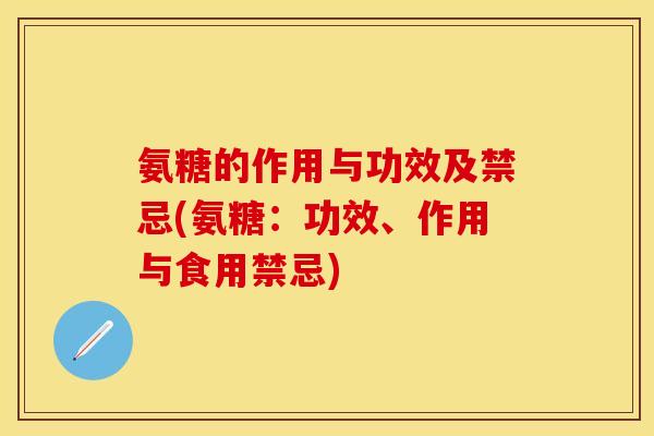 氨糖的作用与功效及禁忌(氨糖：功效、作用与食用禁忌)