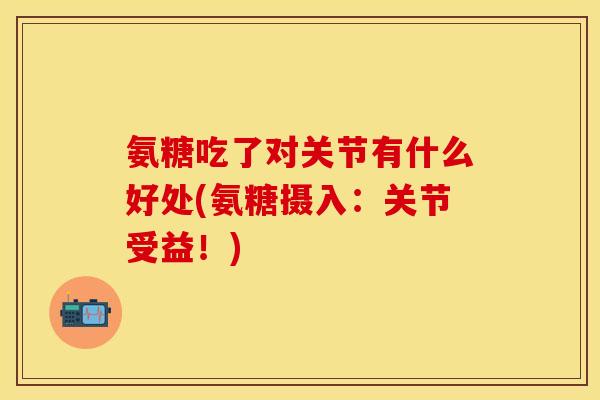 氨糖吃了对关节有什么好处(氨糖摄入:关节受益!) 氨糖吃了对关节有什么好处(氨糖摄入:关节受益!)