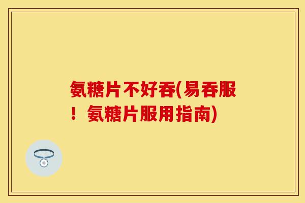氨糖片不好吞(易吞服!氨糖片服用指南)