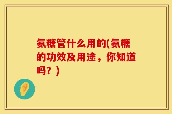 氨糖管什么用的(氨糖的功效及用途，你知道吗？)