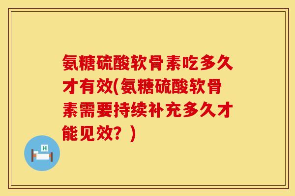 氨糖硫酸软骨素吃多久才有效(氨糖硫酸软骨素需要持续补充多久才能见效？)