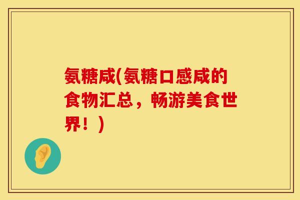 氨糖咸(氨糖口感咸的食物汇总，畅游美食世界！)